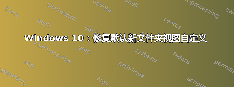 Windows 10：修复默认新文件夹视图自定义