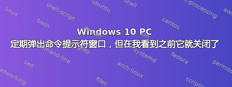 Windows 10 PC 定期弹出命令提示符窗口，但在我看到之前它就关闭了