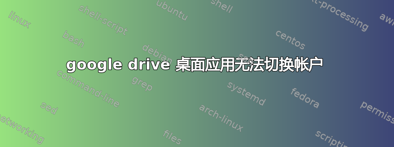 google drive 桌面应用无法切换帐户