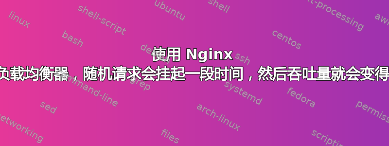 使用 Nginx 作为负载均衡器，随机请求会挂起一段时间，然后吞吐量就会变得很慢