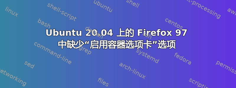 Ubuntu 20.04 上的 Firefox 97 中缺少“启用容器选项卡”选项