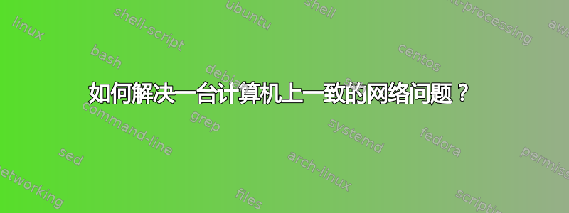 如何解决一台计算机上一致的网络问题？