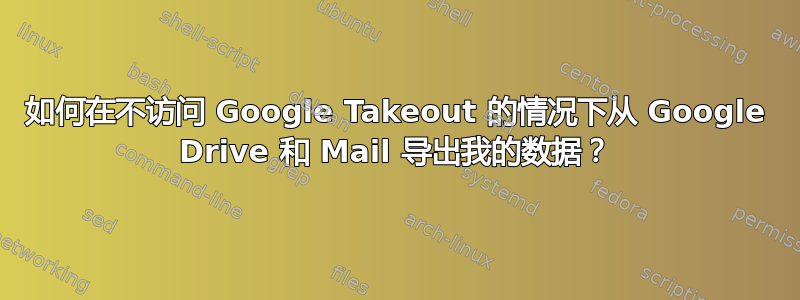 如何在不访问 Google Takeout 的情况下从 Google Drive 和 Mail 导出我的数据？