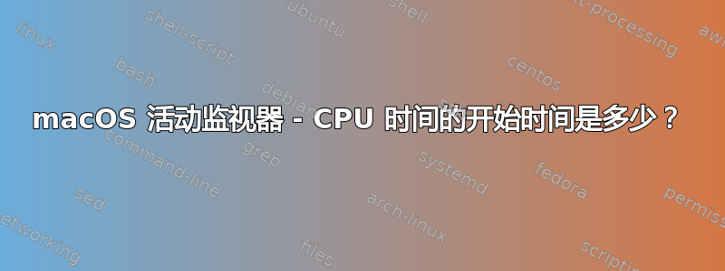 macOS 活动监视器 - CPU 时间的开始时间是多少？