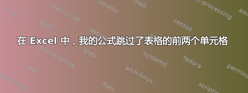 在 Excel 中，我的公式跳过了表格的前两个单元格