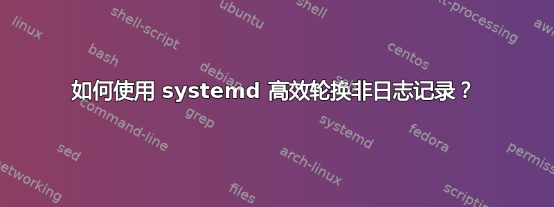 如何使用 systemd 高效轮换非日志记录？