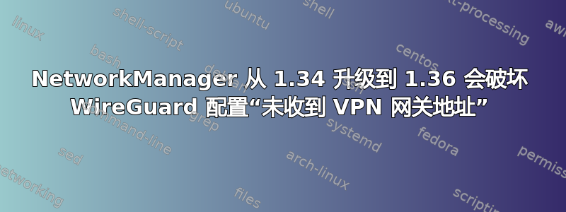 NetworkManager 从 1.34 升级到 1.36 会破坏 WireGuard 配置“未收到 VPN 网关地址”