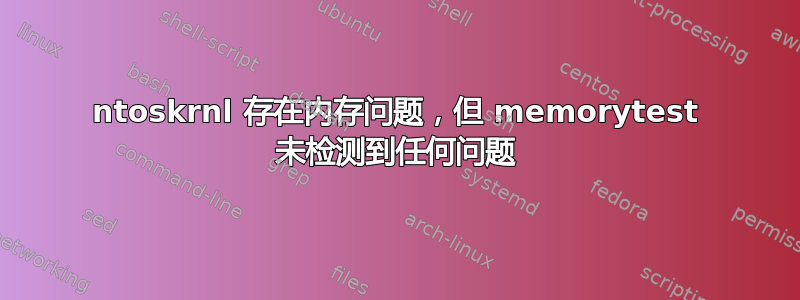 ntoskrnl 存在内存问题，但 memorytest 未检测到任何问题