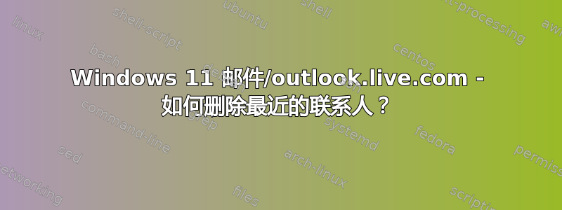 Windows 11 邮件/outlook.live.com - 如何删除最近的联系人？