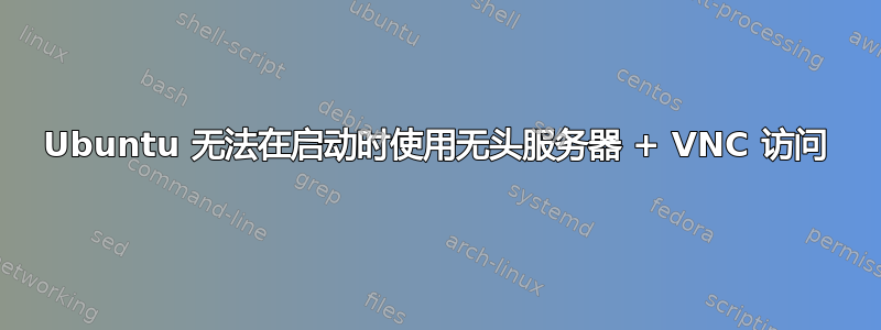 Ubuntu 无法在启动时使用无头服务器 + VNC 访问