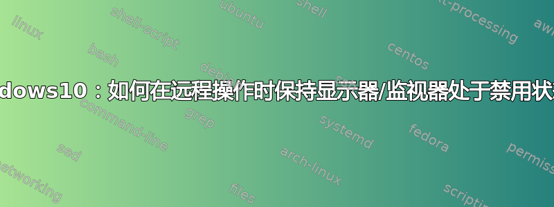 Windows10：如何在远程操作时保持显示器/监视器处于禁用状态？