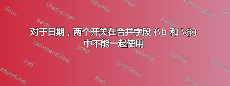 对于日期，两个开关在合并字段 (\b 和 \@) 中不能一起使用