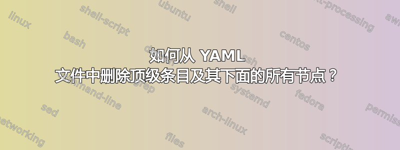 如何从 YAML 文件中删除顶级条目及其下面的所有节点？