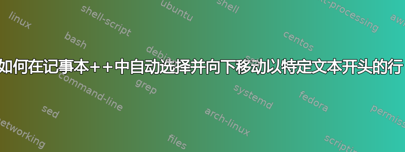 如何在记事本++中自动选择并向下移动以特定文本开头的行