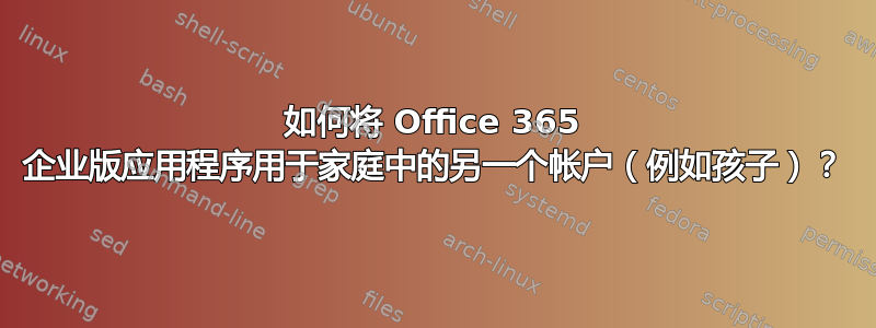 如何将 Office 365 企业版应用程序用于家庭中的另一个帐户（例如孩子）？