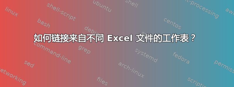 如何链接来自不同 Excel 文件的工作表？