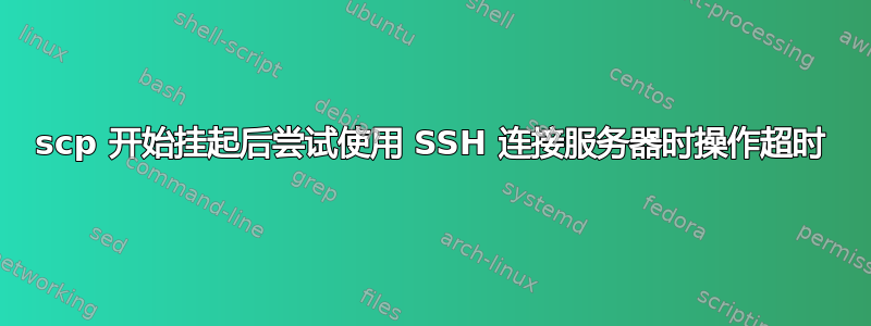 scp 开始挂起后尝试使用 SSH 连接服务器时操作超时