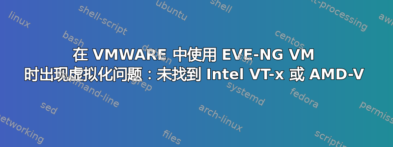 在 VMWARE 中使用 EVE-NG VM 时出现虚拟化问题：未找到 Intel VT-x 或 AMD-V