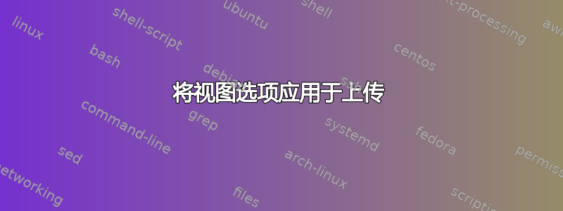 将视图选项应用于上传