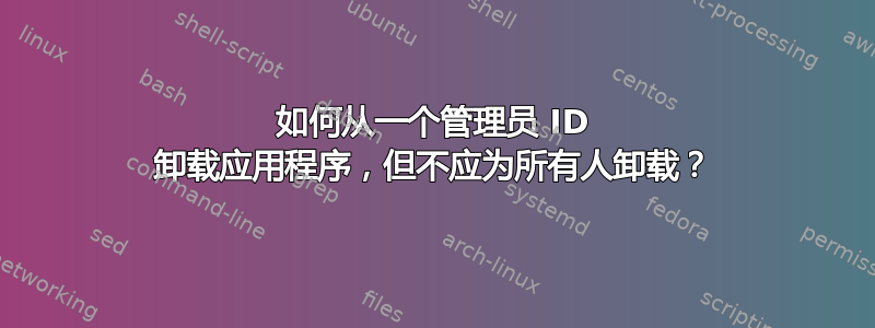 如何从一个管理员 ID 卸载应用程序，但不应为所有人卸载？