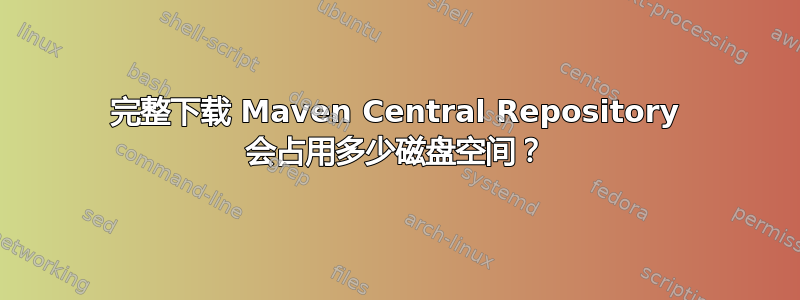 完整下载 Maven Central Repository 会占用多少磁盘空间？