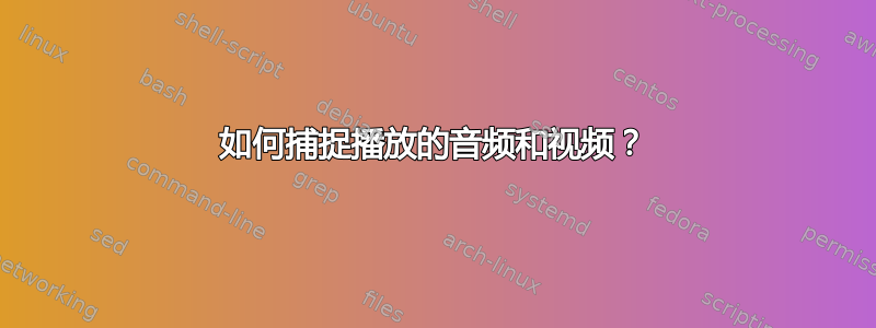 如何捕捉播放的音频和视频？