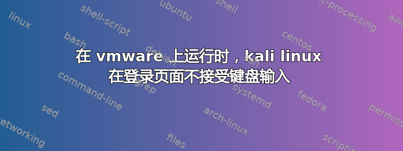 在 vmware 上运行时，kali linux 在登录页面不接受键盘输入