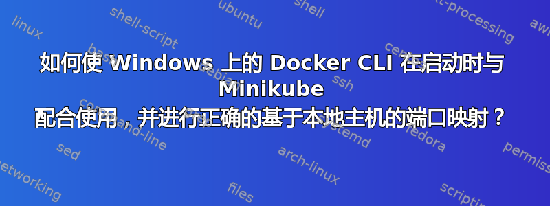 如何使 Windows 上的 Docker CLI 在启动时与 Minikube 配合使用，并进行正确的基于本地主机的端口映射？