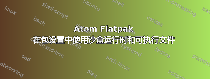 Atom Flatpak 在包设置中使用沙盒运行时和可执行文件