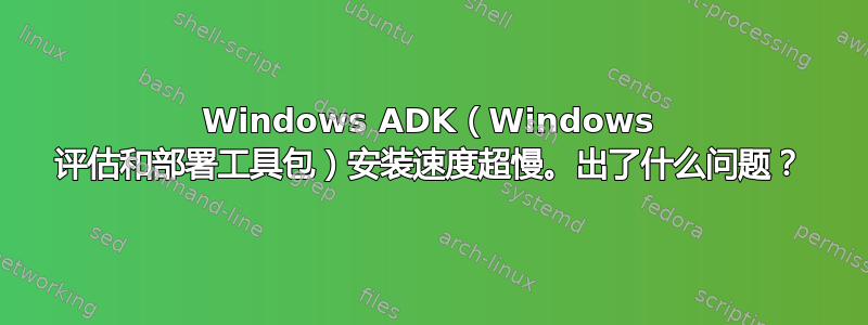 Windows ADK（Windows 评估和部署工具包）安装速度超慢。出了什么问题？