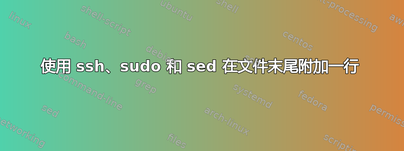 使用 ssh、sudo 和 sed 在文件末尾附加一行