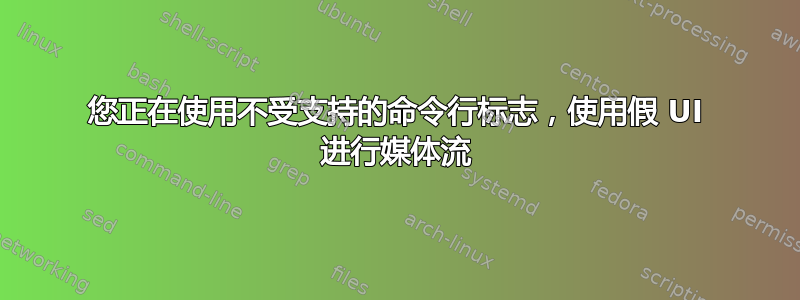 您正在使用不受支持的命令行标志，使用假 UI 进行媒体流