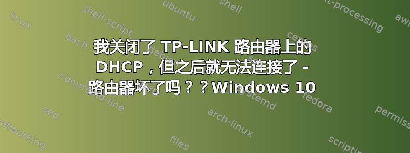 我关闭了 TP-LINK 路由器上的 DHCP，但之后就无法连接了 - 路由器坏了吗？？Windows 10