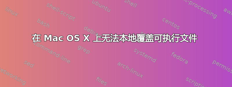 在 Mac OS X 上无法本地覆盖可执行文件