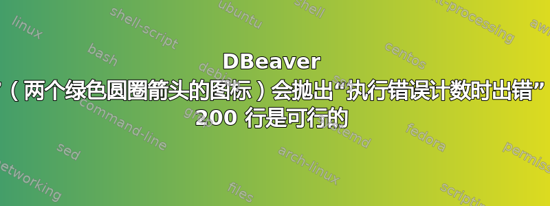 DBeaver 中的“计算总行数”（两个绿色圆圈箭头的图标）会抛出“执行错误计数时出错”，但手动选择超过 200 行是可行的