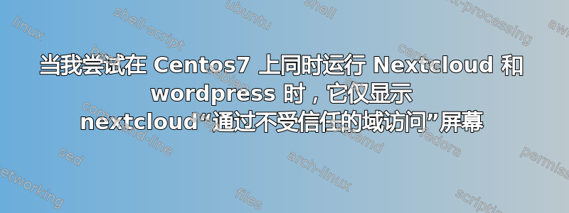 当我尝试在 Centos7 上同时运行 Nextcloud 和 wordpress 时，它仅显示 nextcloud“通过不受信任的域访问”屏幕