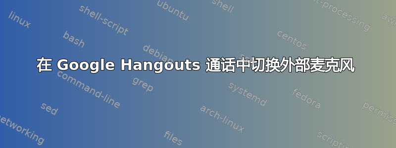 在 Google Hangouts 通话中切换外部麦克风