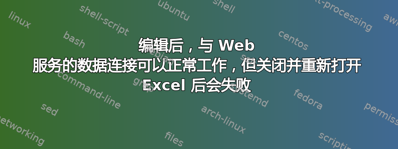 编辑后，与 Web 服务的数据连接可以正常工作，但关闭并重新打开 Excel 后会失败