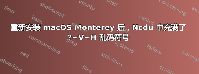 重新安装 macOS Monterey 后，Ncdu 中充满了 ?~V~H 乱码符号