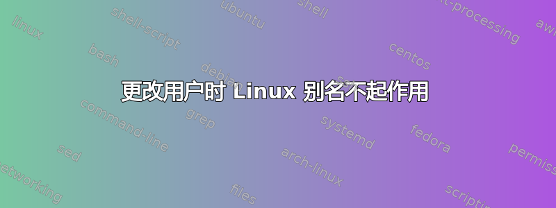 更改用户时 Linux 别名不起作用