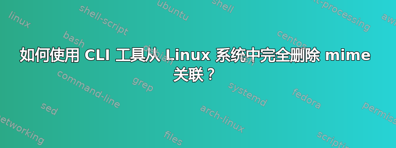 如何使用 CLI 工具从 Linux 系统中完全删除 mime 关联？