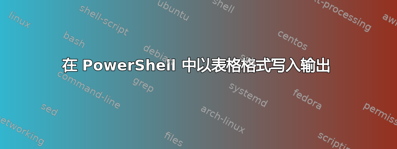 在 PowerShell 中以表格格式写入输出