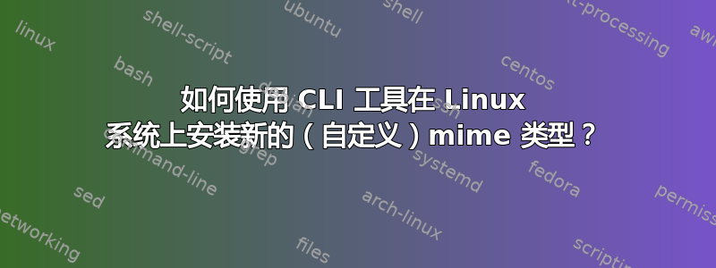 如何使用 CLI 工具在 Linux 系统上安装新的（自定义）mime 类型？