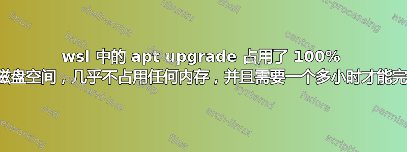 wsl 中的 apt upgrade 占用了 100% 的磁盘空间，几乎不占用任何内存，并且需要一个多小时才能完成