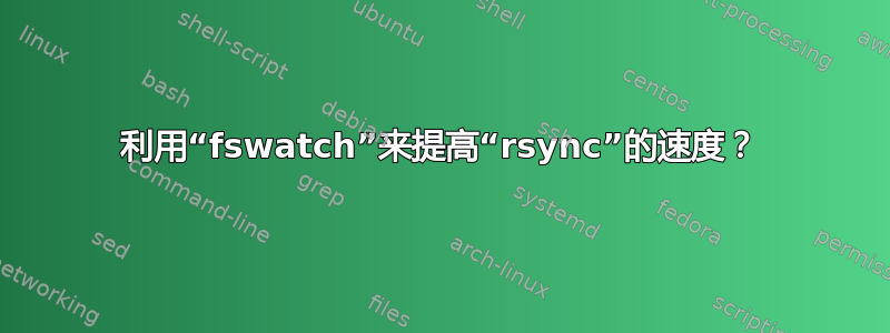 利用“fswatch”来提高“rsync”的速度？