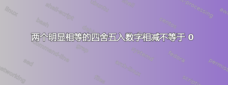 两个明显相等的四舍五入数字相减不等于 0