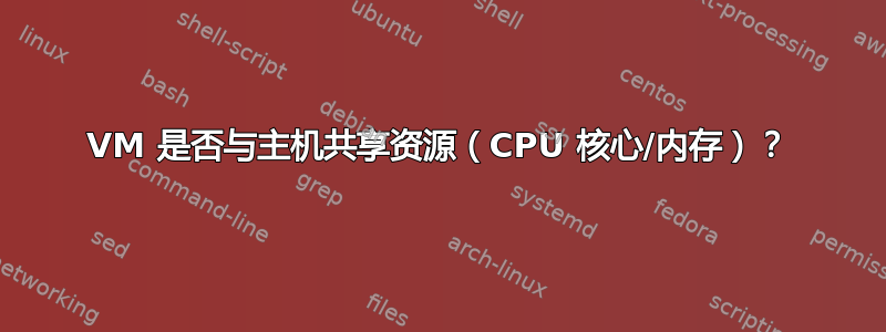 VM 是否与主机共享资源（CPU 核心/内存）？