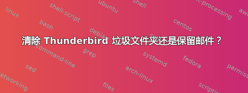 清除 Thunderbird 垃圾文件夹还是保留邮件？