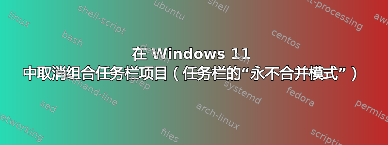 在 Windows 11 中取消组合任务栏项目（任务栏的“永不合并模式”）