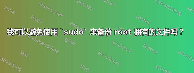 我可以避免使用 `sudo` 来备份 root 拥有的文件吗？